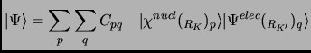 $\displaystyle \vert \Psi \rangle = \sum_p \sum_q C_{pq} \quad \vert\chi^{nucl} (_{R_K})_p\rangle \vert\Psi^{elec} (_{R_{K'}})_q\rangle$